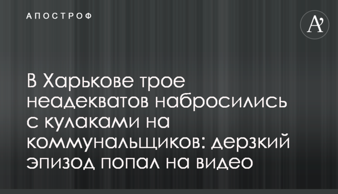 У Харкові троє неадекватів накинулися з кулаками на комунальників: зухвалий епізод потрапив на відео