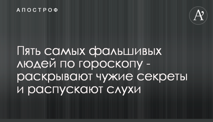 П'ять самих фальшивих людей за гороскопом  - розкривають чужі секрети і розпускають чутки