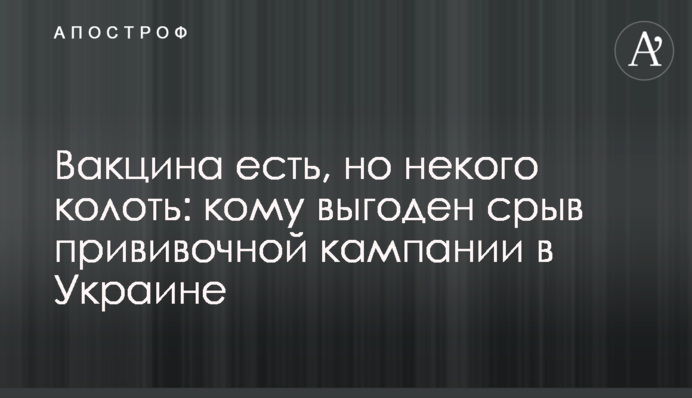 Вакцина є, але нікого колоти: кому вигідний зрив прищеплювальної кампанії в Україні