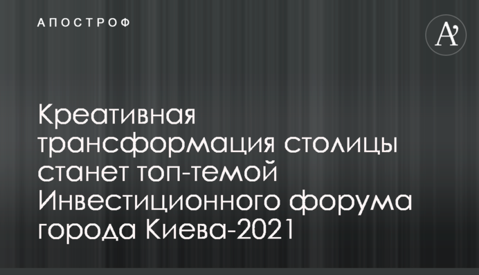 Креативная трансформация столицы станет топ-темой Инвестиционного форума города Киева-2021