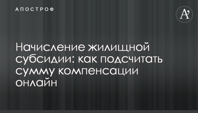 Нарахування житлової субсидії: як підрахувати суму компенсації онлайн