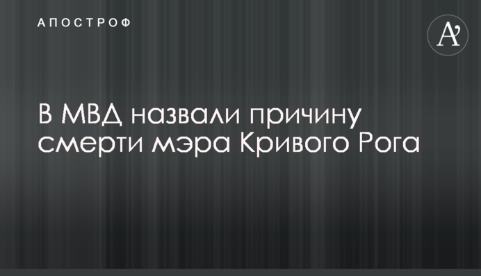 В МВД назвали причину смерти мэра Кривого Рога