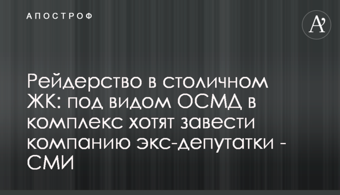 Рейдерство в столичном ЖК: под видом ОСМД в комплекс хотят завести компанию экс-депутатки - СМИ