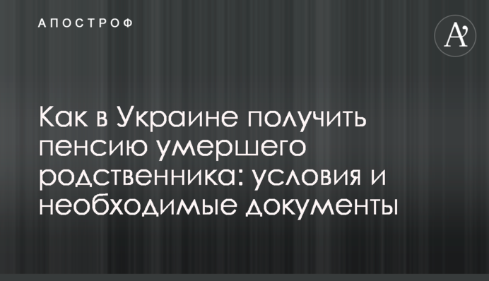 Як в Україні отримати пенсію померлого родича: умови і необхідні документи