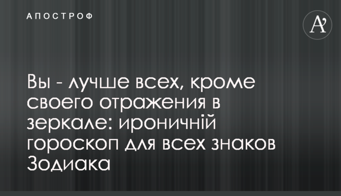 Ви - найкращі, крім свого відображення у дзеркалі: іронічний гороскоп для всіх знаків Зодіаку