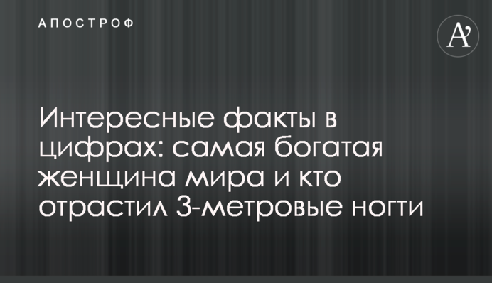 Интересные факты в цифрах: самая богатая женщина мира и кто отрастил 3-метровые ногти