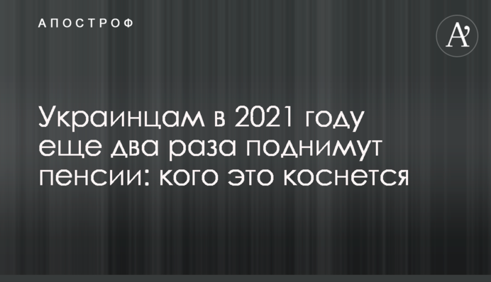 Украинцам в 2021 году еще два раза поднимут пенсии: кого это коснется