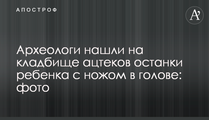 Археологи нашли на кладбище ацтеков останки ребенка с ножом в голове: фото