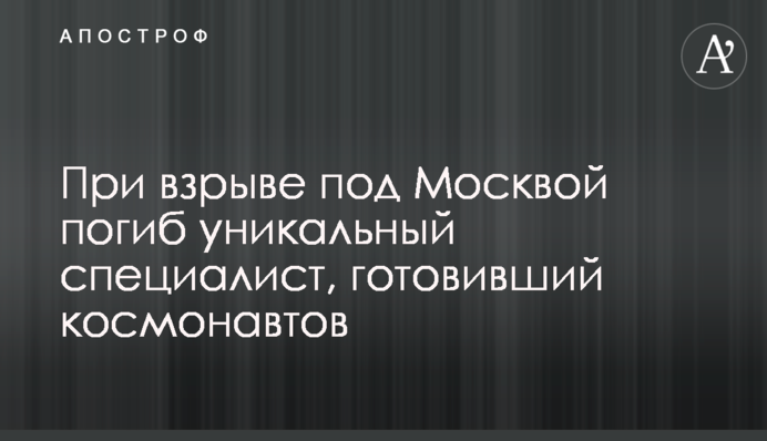 При взрыве под Москвой погиб уникальный специалист, готовивший космонавтов