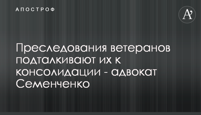Преследования ветеранов подталкивают их к консолидации - адвокат Семенченко