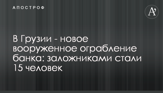 В Грузии - новое вооруженное ограбление банка: заложниками стали 15 человек