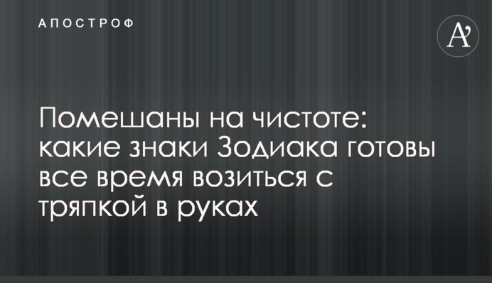 Схиблені на чистоті: які знаки Зодіаку готові весь час порпаються з ганчіркою в руках