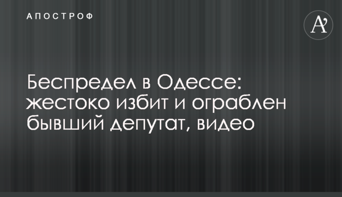 Беспредел в Одесі: жорстоко побито та пограбовано колишнього депутата, відео
