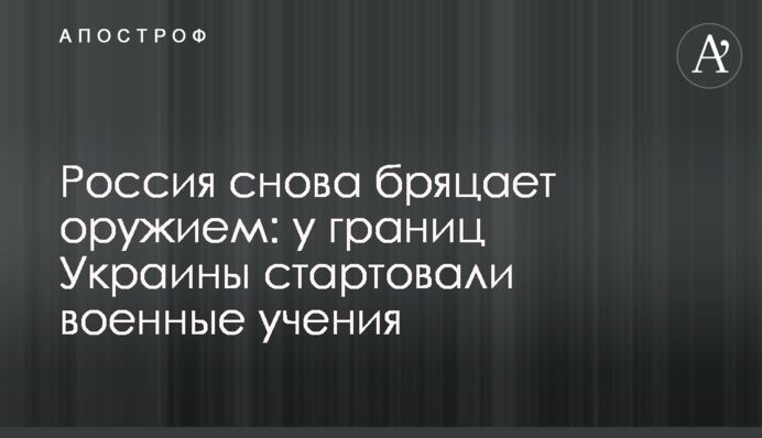 Росія знову брязкає зброєю: біля кордонів України стартували військові навчання