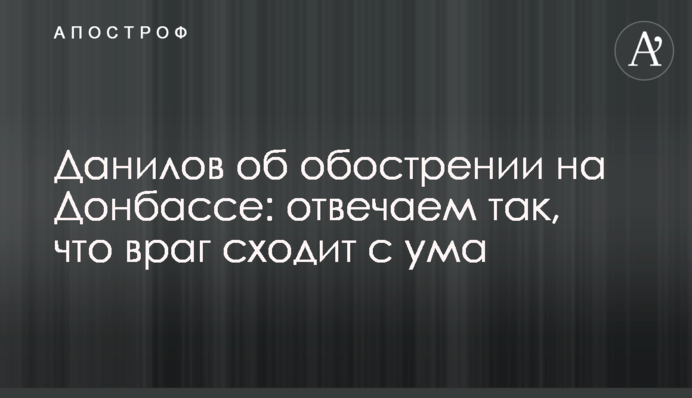 Данілов про загострення на Донбасі: відповідаємо так, що ворог шаленіє