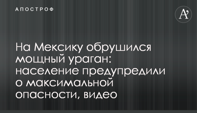На Мексику обрушився потужний ураган: населення попередили про максимальну небезпеку, відео