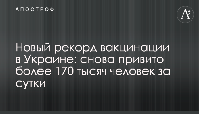 Новый рекорд вакцинации в Украине: снова привито более 170 тысяч человек за сутки