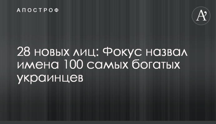 28 новых лиц: Фокус назвал имена 100 самых богатых украинцев