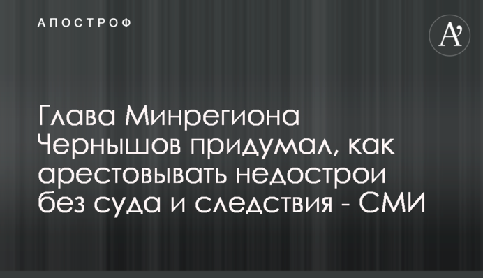 Глава Минрегиона Чернышов придумал, как арестовывать недострои без суда и следствия - СМИ