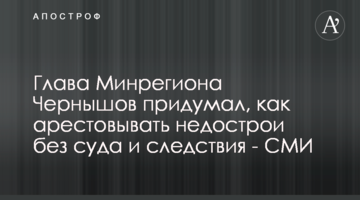Очільник Мінрегіону Чернишов придумав, як заарештовувати недобудови без суду і слідства - ЗМІ