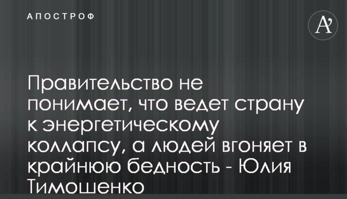 Уряд не розуміє, що веде країну до енергетичного колапсу, а людей вганяє у крайню бідність - Юлія Тимошенко