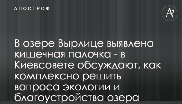 В озере Вырлице выявлена кишечная палочка - в Киевсовете обсуждают, как комплексно решить вопроса экологии и благоустройства озера