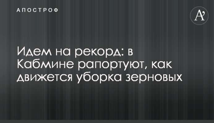 Идем на рекорд: в Кабмине рапортуют, как движется уборка зерновых