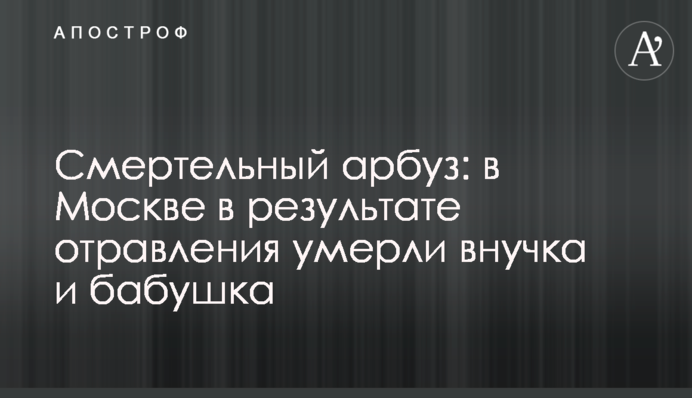 Смертельный арбуз: в Москве в результате отравления умерли внучка и бабушка