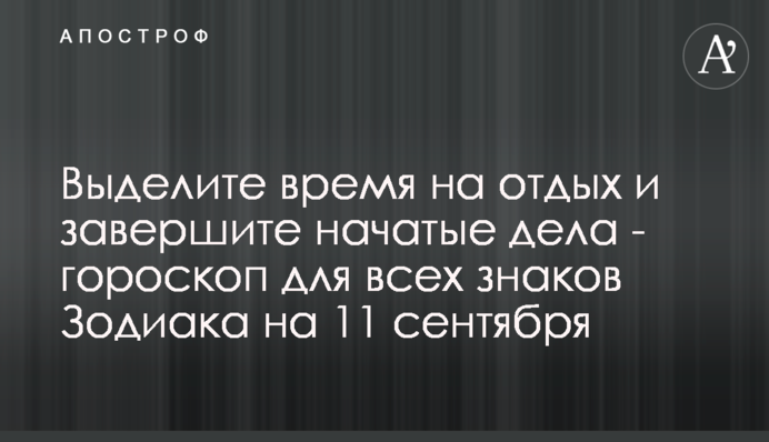 Виділіть час на відпочинок і закінчить розпочаті справи - гороскоп для всіх знаків Зодіаку на 11 вересня