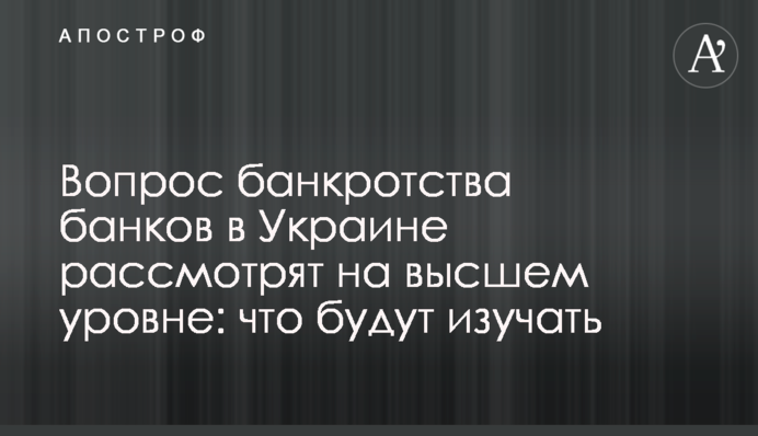 Вопрос банкротства банков в Украине рассмотрят на высшем уровне: что будут изучать