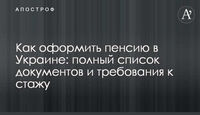 Як оформити пенсію в Україні: повний список документів і вимоги до стажу