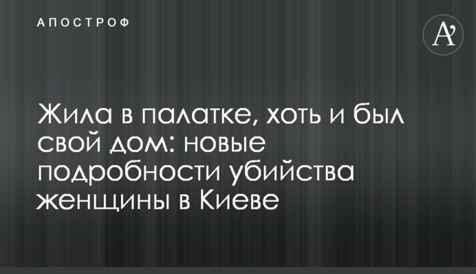 Жила в палатке, хоть и был свой дом: новые подробности убийства женщины в Киеве