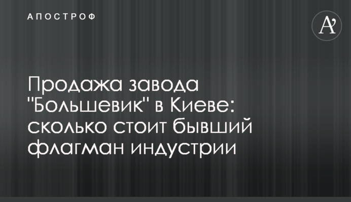 Продаж заводу "Більшовик" в Києві: скільки коштує колишній флагман індустрії