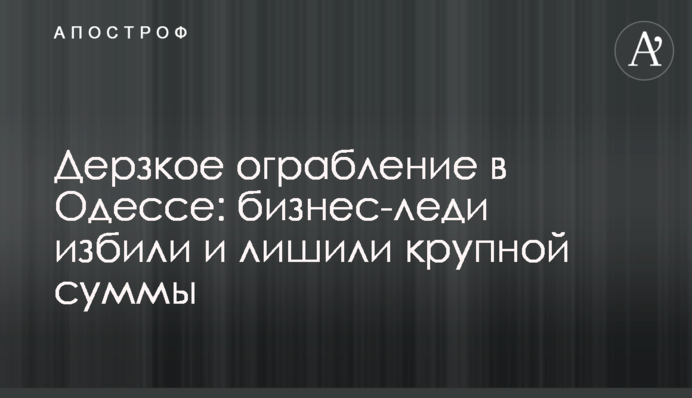 Дерзкое ограбление в Одессе: бизнес-леди избили и лишили крупной суммы