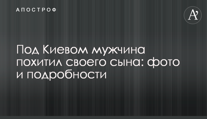Под Киевом мужчина похитил своего сына: фото и подробности