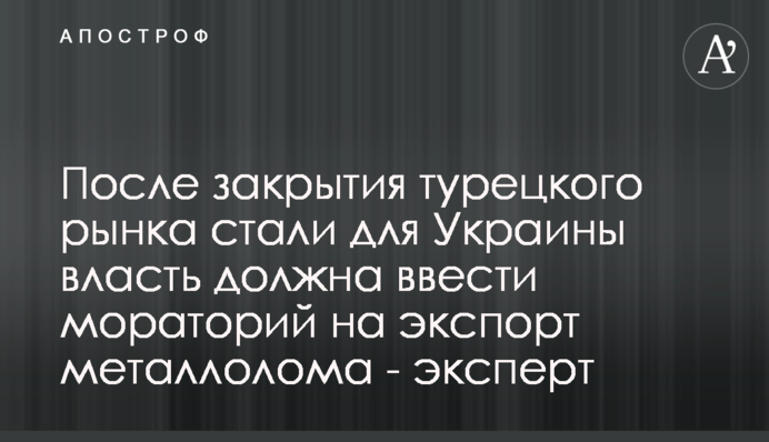 После закрытия турецкого рынка стали для Украины власть должна ввести мораторий на экспорт металлолома - эксперт