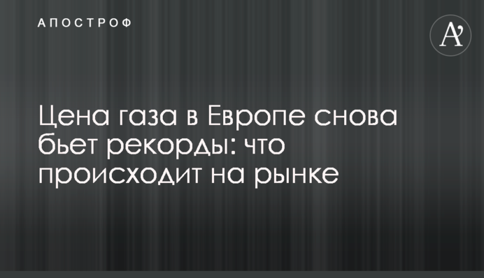 Ціна газу в Європі знову б'є рекорди: що відбувається на ринку