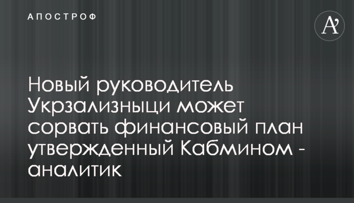 Новый руководитель Укрзализныци может сорвать финансовый план утвержденный Кабмином - аналитик