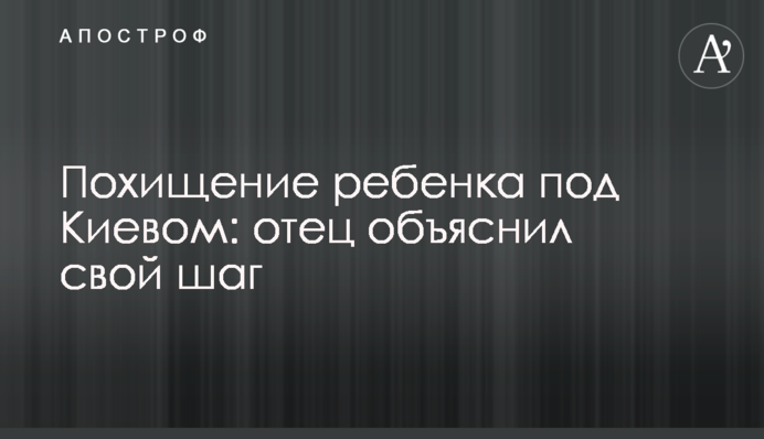 Викрадення дитини під Києвом: батько пояснив свій крок