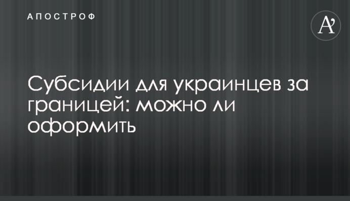 Субсидії для українців за кордоном: чи можна оформити