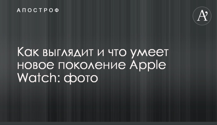 Как выглядит и что умеет новое поколение Apple Watch: фото