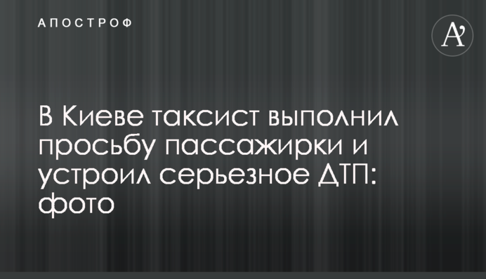​В Киеве таксист выполнил просьбу пассажирки и устроил серьезное ДТП: фото