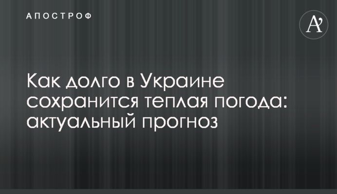 ​Как долго в Украине сохранится теплая погода: актуальный прогноз