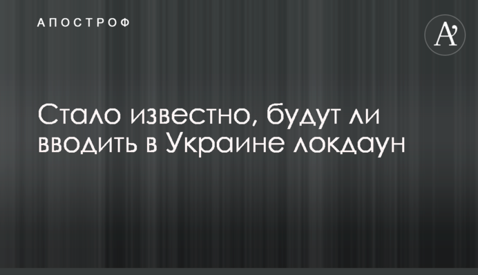 Стало відомо, чи будуть вводити в Україні локдаун