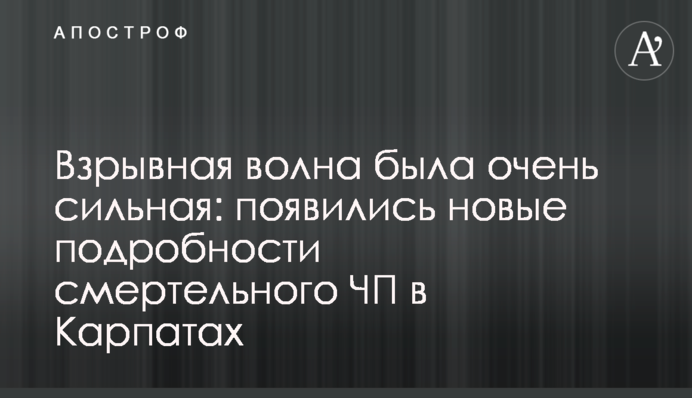 Взрывная волна была очень сильная: появились новые подробности смертельного ЧП в Карпатах