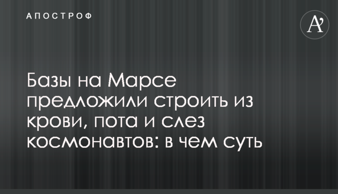 Бази на Марсі запропонували будувати з крові, поту та сліз космонавтів: у чому суть