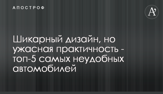 Шикарний дизайн, але жахлива практичність - топ-5 найбільш незручних автомобілів
