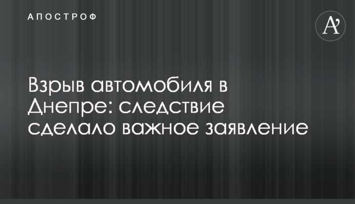 Взрыв автомобиля в Днепре: следствие сделало важное заявление