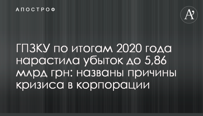 ГПЗКУ по итогам 2020 года нарастила убыток до 5,86 млрд грн: названы причины кризиса в корпорации