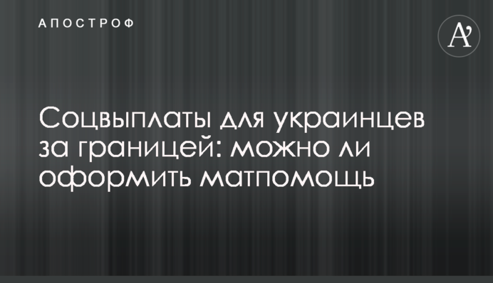 Соцвиплати для українців за кордоном: чи можна оформити матдопомогу